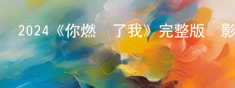 陳博軒發布2024《你燃燒了我》完整版電影/在線觀看/百度云-美劇天堂